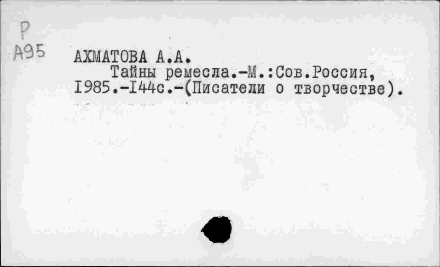 ﻿АХМАТОВА А.А.
Тайны ремесла.-М.:Сов.Россия, 1985.-144с.-(Писатели о творчестве).